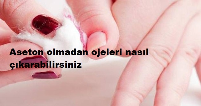 Aseton olmadan ojeleri nasıl çıkarabilirsiniz